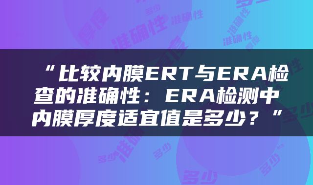 “比较内膜ERT与ERA检查的准确性：ERA检测中内膜厚度适宜值是多少？”