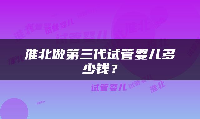 淮北做第三代试管婴儿多少钱？