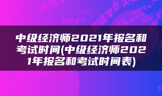 中级经济师2021年报名和考试时间(中级经济师2021年报名和考试时间表)