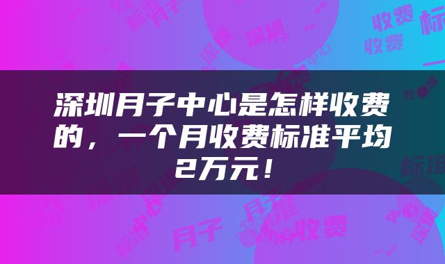 深圳月子中心是怎样收费的，一个月收费标准平均2万元！