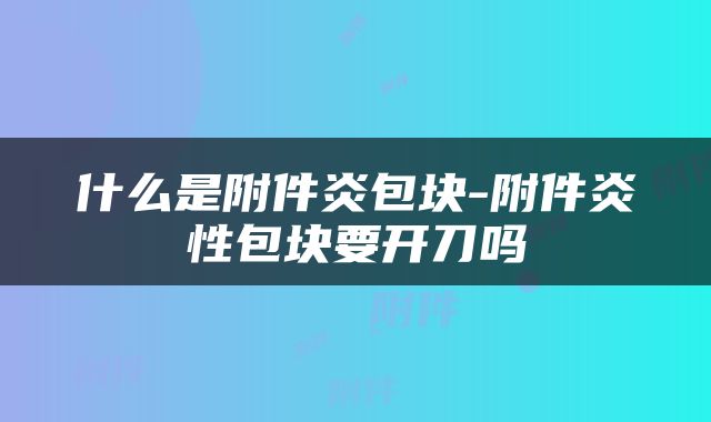 什么是附件炎包块-附件炎性包块要开刀吗