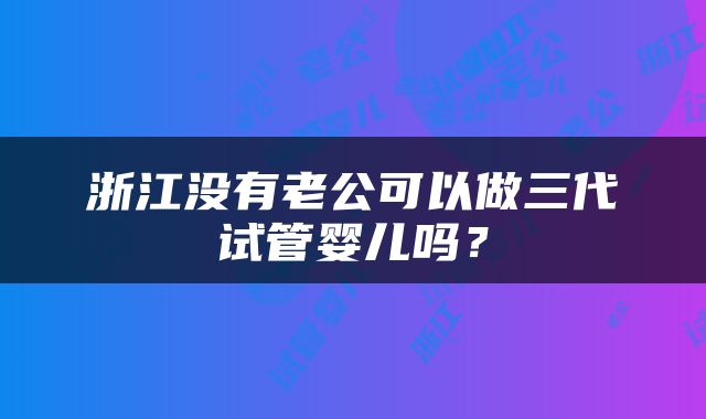 浙江没有老公可以做三代试管婴儿吗？