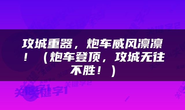 攻城重器，炮车威风凛凛！（炮车登顶，攻城无往不胜！）
