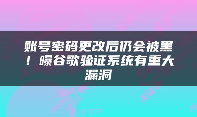账号密码更改后仍会被黑！曝谷歌验证系统有重大漏洞