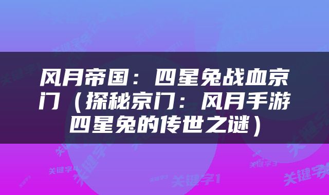 风月帝国：四星兔战血京门（探秘京门：风月手游四星兔的传世之谜）