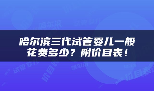 哈尔滨三代试管婴儿一般花费多少？附价目表！