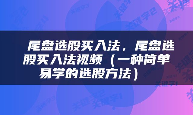  尾盘选股买入法，尾盘选股买入法视频（一种简单易学的选股方法） 