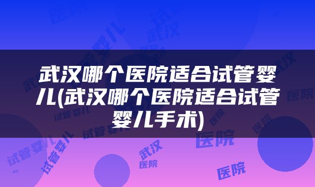 武汉哪个医院适合试管婴儿(武汉哪个医院适合试管婴儿手术)