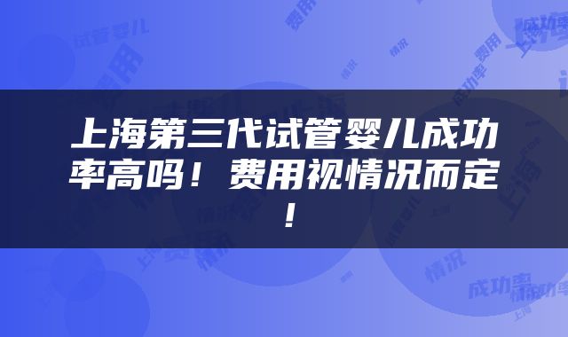 上海第三代试管婴儿成功率高吗！费用视情况而定！