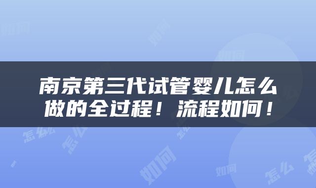 南京第三代试管婴儿怎么做的全过程！流程如何！