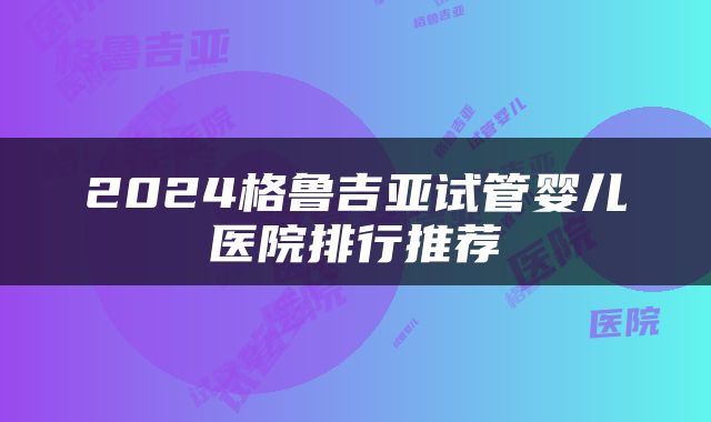 2024格鲁吉亚试管婴儿医院排行推荐