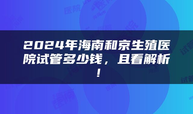 2024年海南和京生殖医院试管多少钱，且看解析！