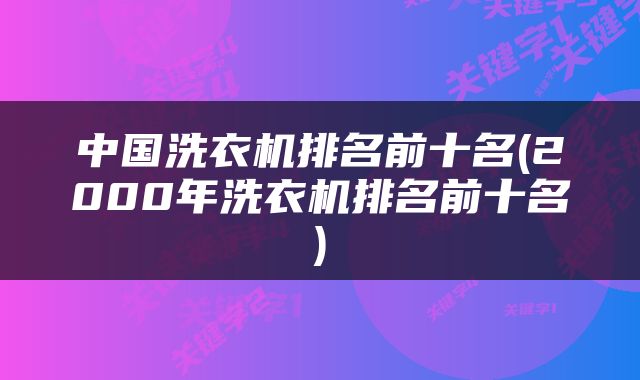 中国洗衣机排名前十名(2000年洗衣机排名前十名)