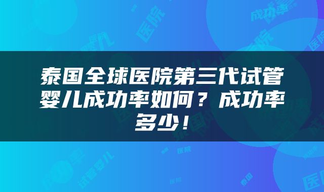 泰国全球医院第三代试管婴儿成功率如何？成功率多少！