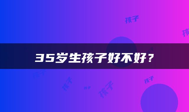 35岁生孩子好不好？