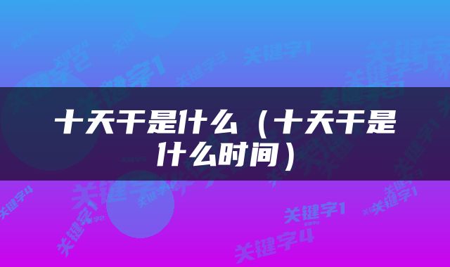 十天干是什么（十天干是什么时间）