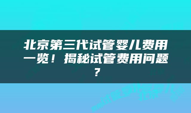 北京第三代试管婴儿费用一览！揭秘试管费用问题？