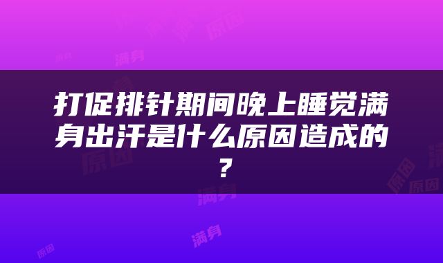 打促排针期间晚上睡觉满身出汗是什么原因造成的？