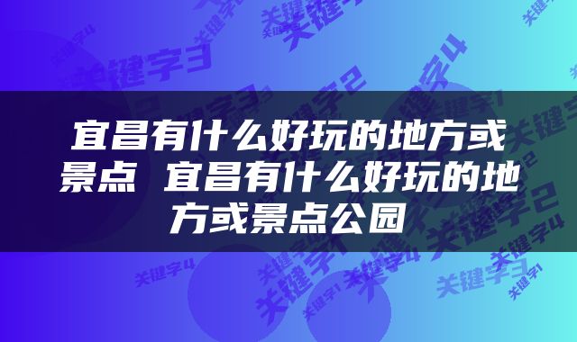 宜昌有什么好玩的地方或景点 宜昌有什么好玩的地方或景点公园