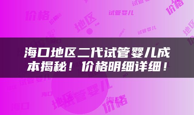 海口地区二代试管婴儿成本揭秘！价格明细详细！