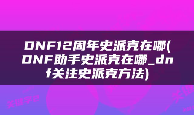 DNF12周年史派克在哪(DNF助手史派克在哪_dnf关注史派克方法)