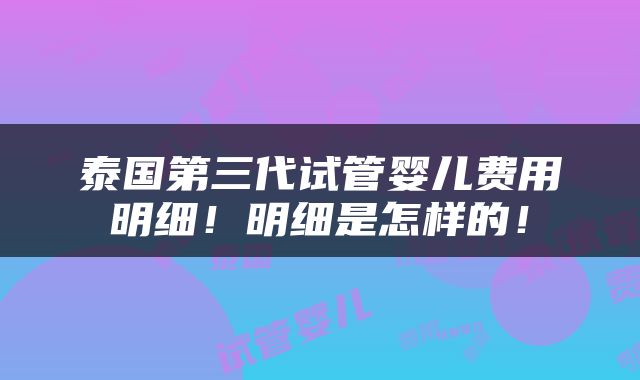 泰国第三代试管婴儿费用明细！明细是怎样的！