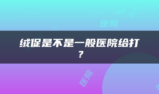 绒促是不是一般医院给打？