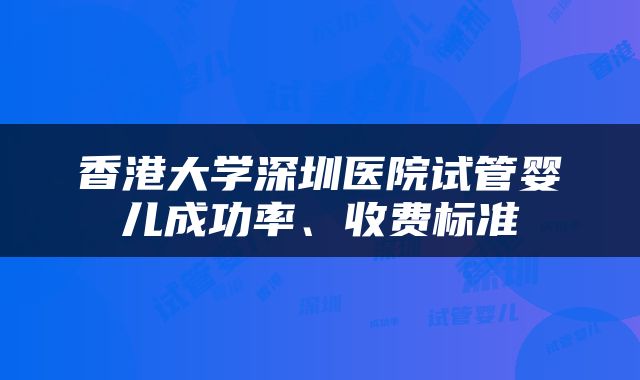 香港大学深圳医院试管婴儿成功率、收费标准