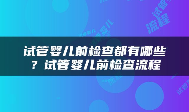 试管婴儿前检查都有哪些？试管婴儿前检查流程