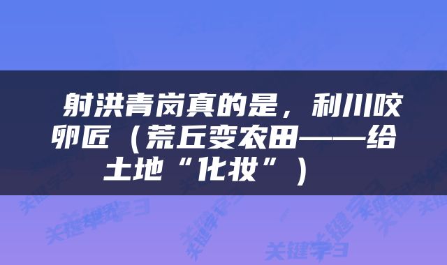  射洪青岗真的是，利川咬卵匠（荒丘变农田——给土地“化妆”） 