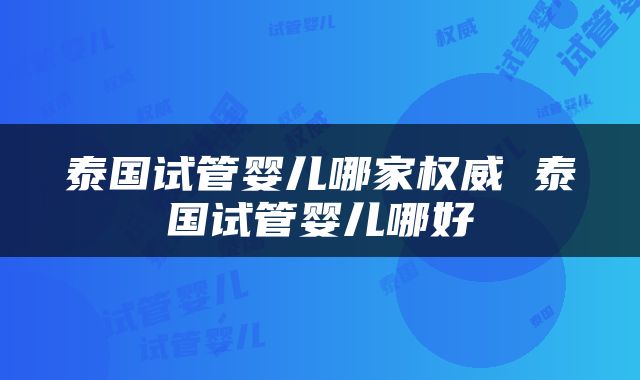 泰国试管婴儿哪家权威 泰国试管婴儿哪好