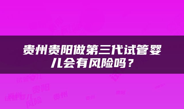 贵州贵阳做第三代试管婴儿会有风险吗？