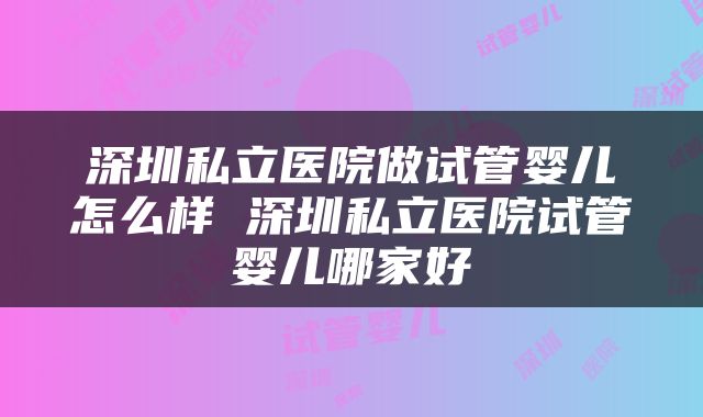 深圳私立医院做试管婴儿怎么样 深圳私立医院试管婴儿哪家好