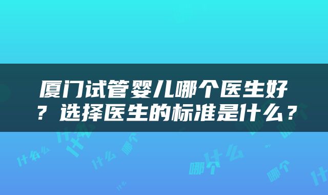 厦门试管婴儿哪个医生好？选择医生的标准是什么？