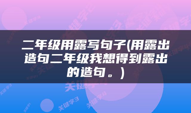 二年级用露写句子(用露出造句二年级我想得到露出的造句。)