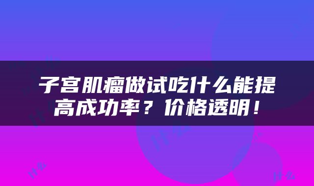 子宫肌瘤做试吃什么能提高成功率？价格透明！
