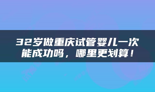 32岁做重庆试管婴儿一次能成功吗，哪里更划算！