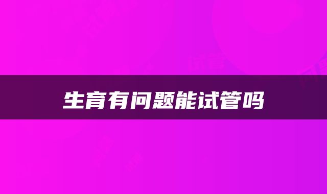 生育有问题能试管吗