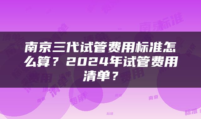 南京三代试管费用标准怎么算？2024年试管费用清单？