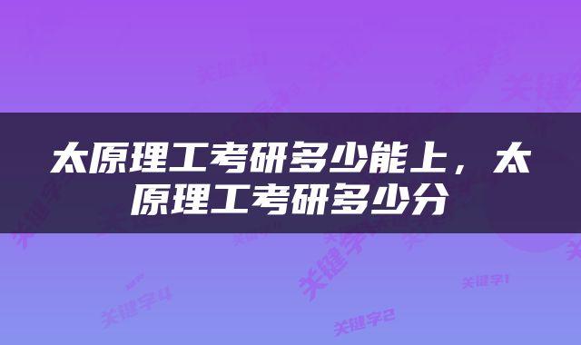 太原理工考研多少能上，太原理工考研多少分