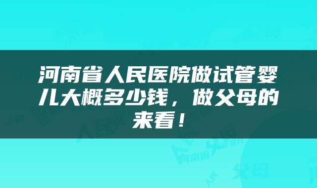 河南省人民医院做试管婴儿大概多少钱，做父母的来看！