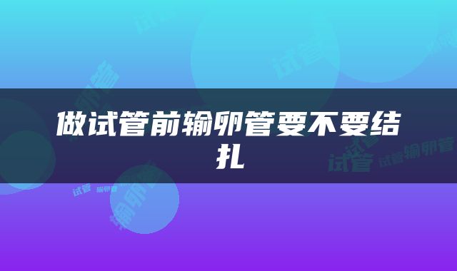 做试管前输卵管要不要结扎