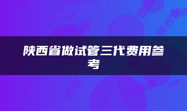 陕西省做试管三代费用参考