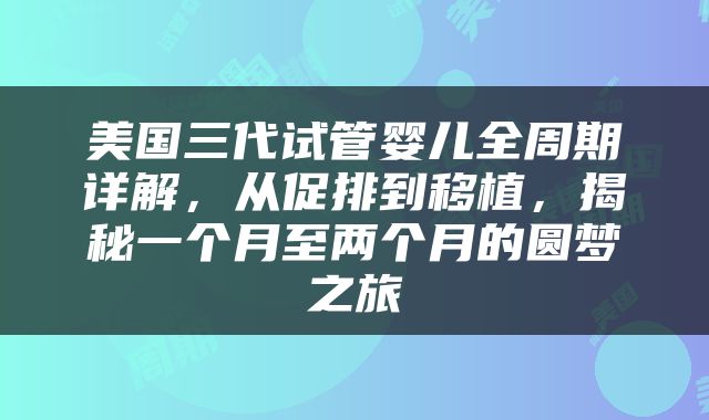 美国三代试管婴儿全周期详解，从促排到移植，揭秘一个月至两个月的圆梦之旅