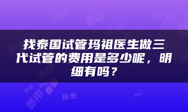 找泰国试管玛祖医生做三代试管的费用是多少呢，明细有吗？
