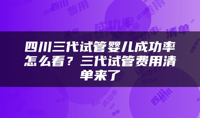 四川三代试管婴儿成功率怎么看？三代试管费用清单来了