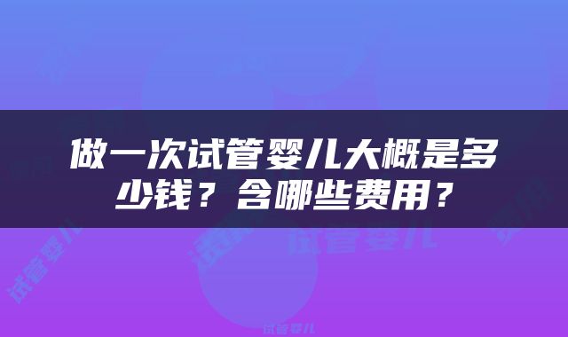 做一次试管婴儿大概是多少钱？含哪些费用？