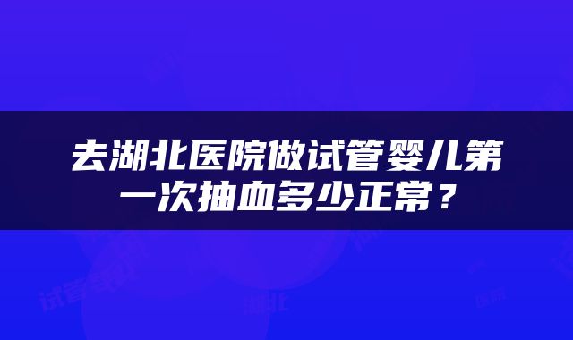 去湖北医院做试管婴儿第一次抽血多少正常？