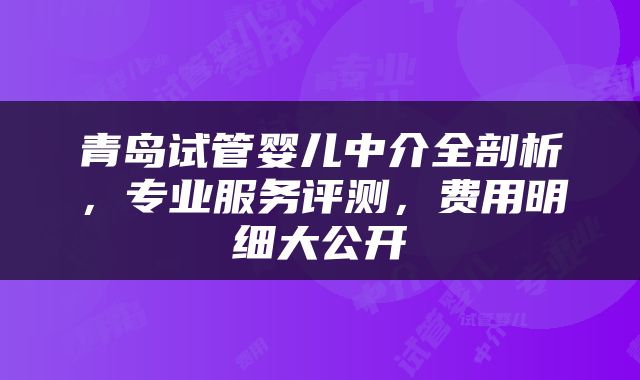 青岛试管婴儿中介全剖析，专业服务评测，费用明细大公开