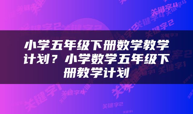 小学五年级下册数学教学计划？小学数学五年级下册教学计划